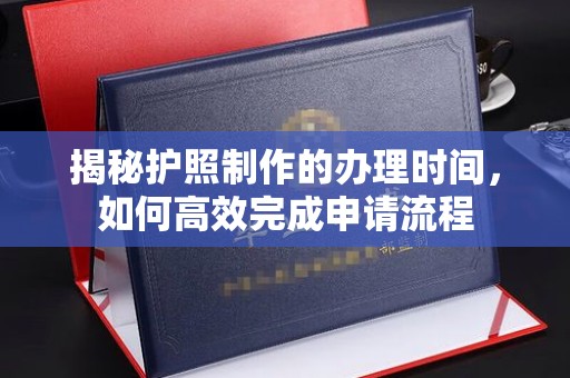 夷陵揭秘护照制作的办理时间，如何高效完成申请流程